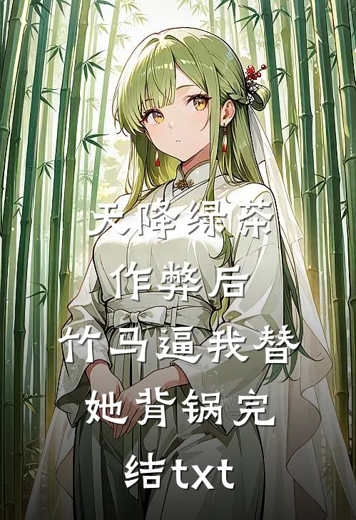 天降绿茶作弊后，竹马逼我替她背锅完结txt