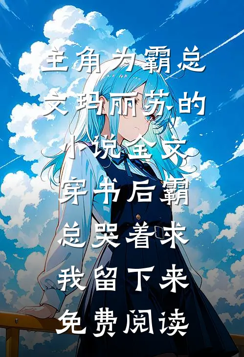 主角为霸总文玛丽苏的小说全文穿书后霸总哭着求我留下来免费阅读