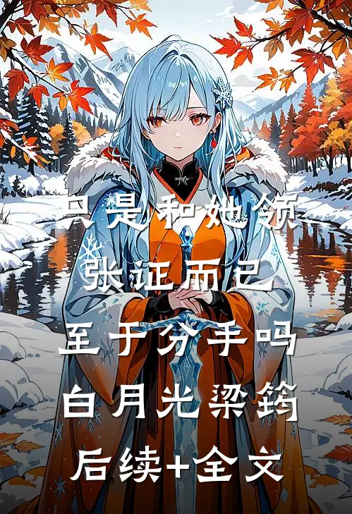 只是和她领张证而已，至于分手吗白月光梁筠后续+全文