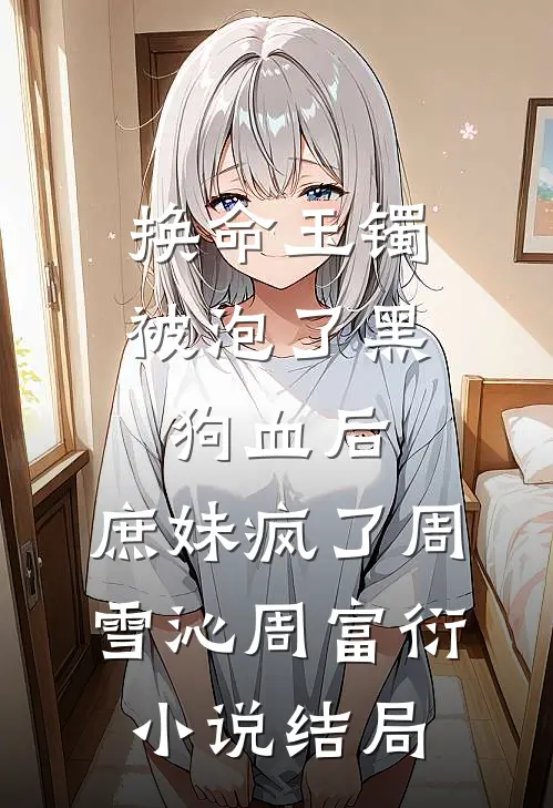 换命玉镯被泡了黑狗血后，庶妹疯了周雪沁周富衍小说结局
