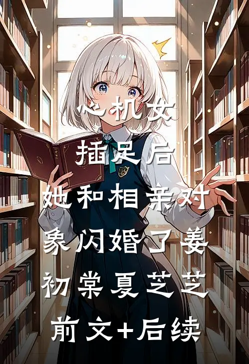 心机女插足后，她和相亲对象闪婚了姜初棠夏芝芝前文+后续