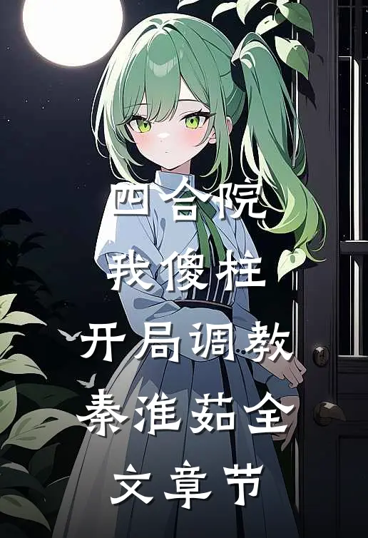 四合院：我傻柱，开局调教秦淮茹全文章节