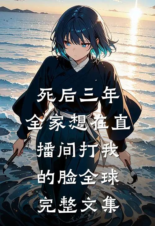 死后三年，全家想在直播间打我的脸全球完整文集