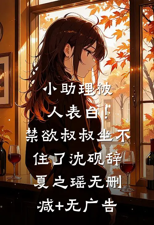 小助理被人表白！禁欲叔叔坐不住了沈砚辞夏之瑶无删减+无广告
