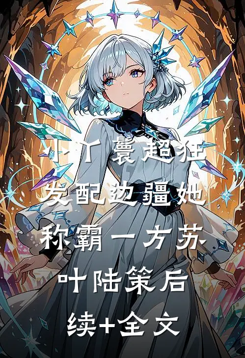 小丫鬟超狂，发配边疆她称霸一方苏叶陆策后续+全文