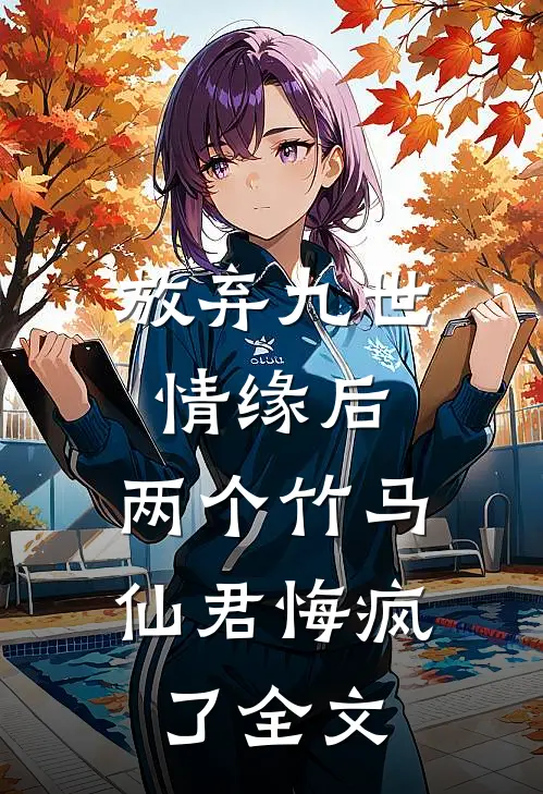 放弃九世情缘后，两个竹马仙君悔疯了全文