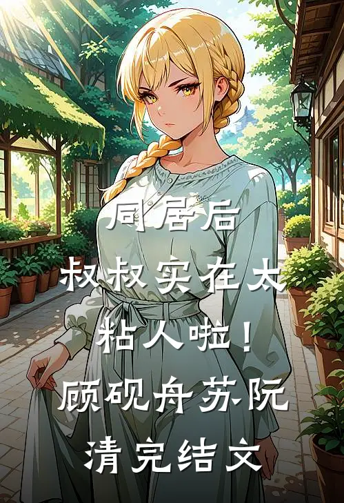 同居后，叔叔实在太粘人啦！顾砚舟苏阮清完结文