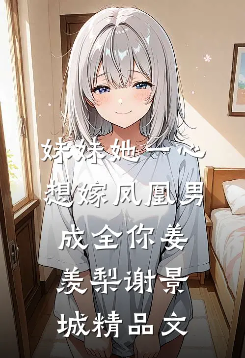 妹妹她一心想嫁凤凰男,成全你(姜羡梨谢景城)精品文