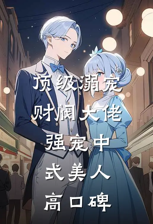 顶级溺宠，财阀大佬强宠中式美人高口碑