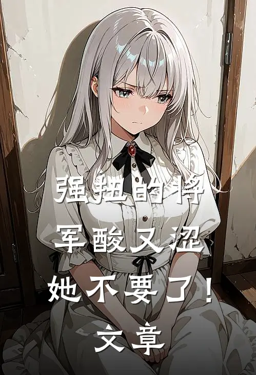 强扭的将军酸又涩，她不要了！文章