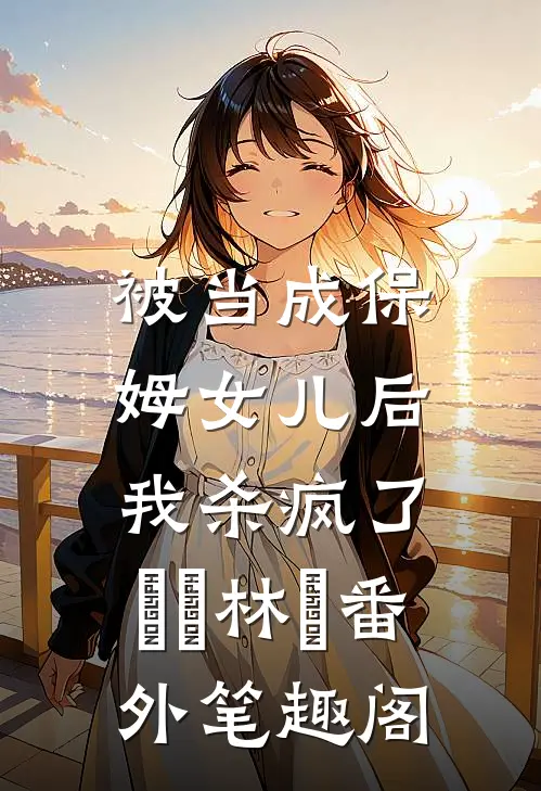 被当成保姆女儿后，我杀疯了：玥玥林玥番外笔趣阁