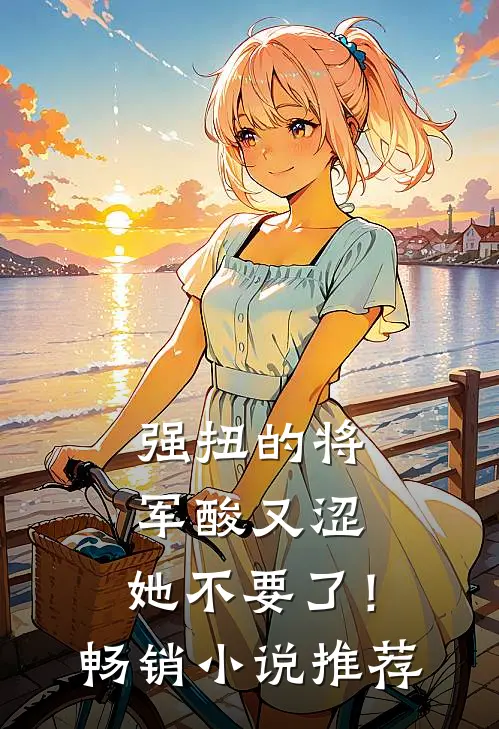 强扭的将军酸又涩，她不要了！畅销小说推荐