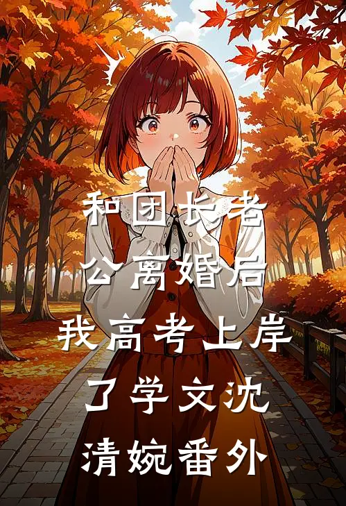 和团长老公离婚后，我高考上岸了学文沈清婉 番外