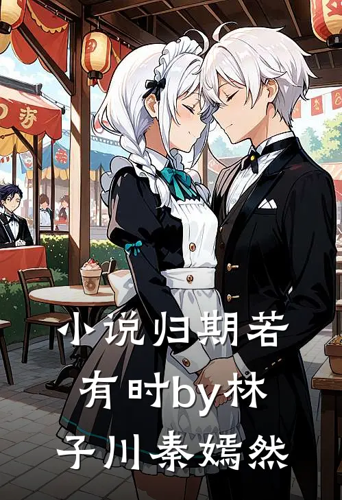 小说归期若有时by林子川秦嫣然