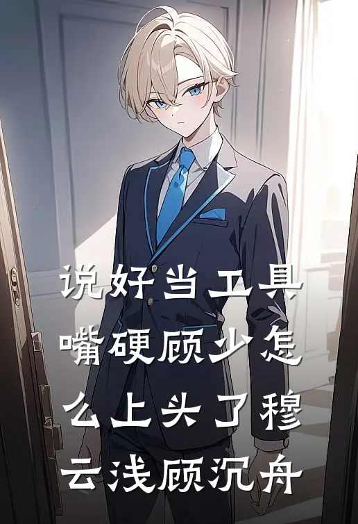 说好当工具，嘴硬顾少怎么上头了穆云浅顾沉舟