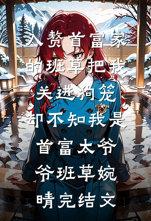 入赘首富家的班草把我关进狗笼，却不知我是首富太爷爷班草婉晴完结文
