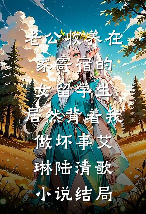 老公收养在家寄宿的女留学生，居然背着我做坏事艾琳陆清歌小说结局
