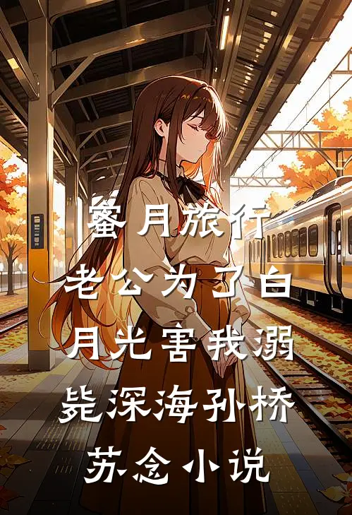 蜜月旅行，老公为了白月光害我溺毙深海孙桥苏念小说