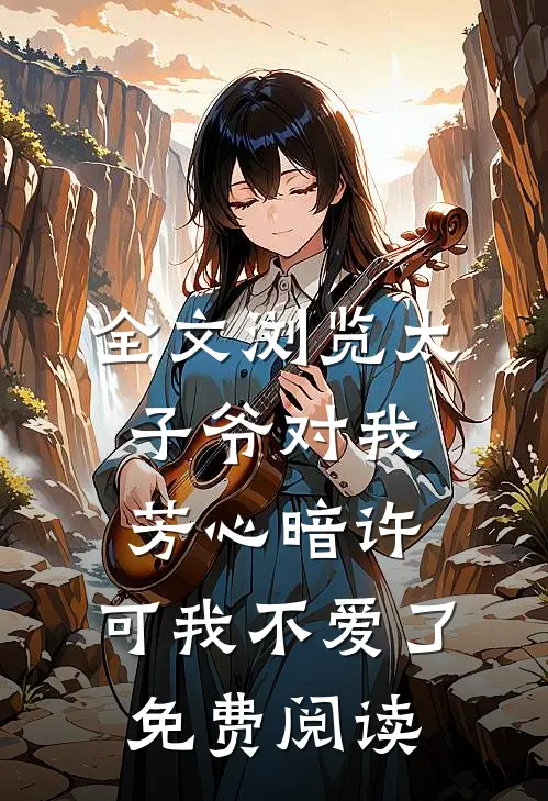 全文浏览太子爷对我芳心暗许,可我不爱了免费阅读