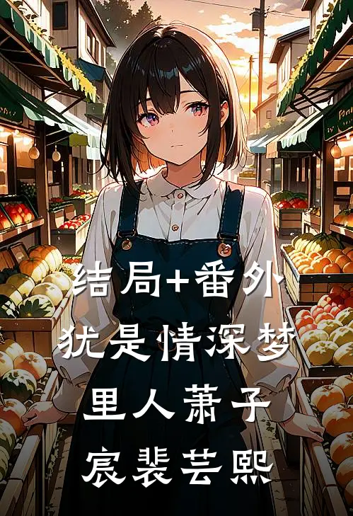 结局+番外犹是情深梦里人萧子宸裴芸熙