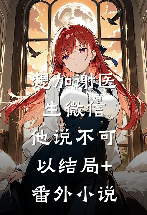 想加谢医生微信，他说不可以结局+番外小说