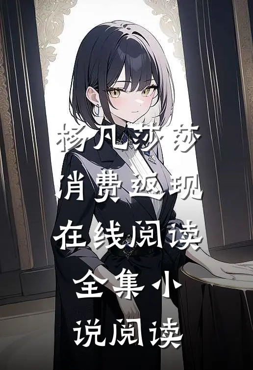 杨凡莎莎消费返现在线阅读全集小说阅读
