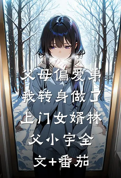 父母偏爱弟，我转身做了上门女婿林父小宇全文+番茄