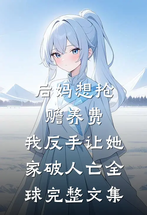 后妈想抢赡养费，我反手让她家破人亡全球完整文集