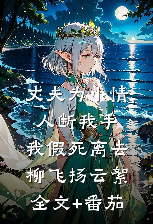 丈夫为小情人断我手，我假死离去柳飞扬云絮全文+番茄