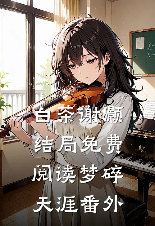 白茶谢灏结局免费阅读梦碎天涯番外