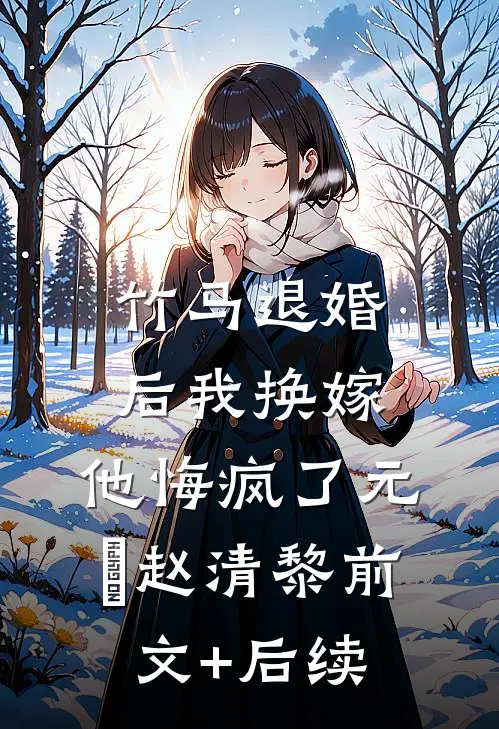 竹马退婚后我换嫁，他悔疯了元璟赵清黎前文+后续