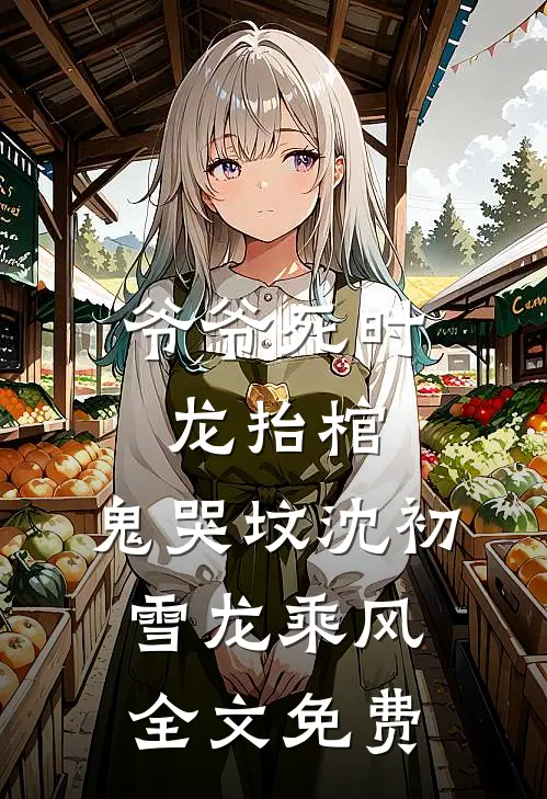 爷爷死时，龙抬棺，鬼哭坟沈初雪龙乘风全文免费