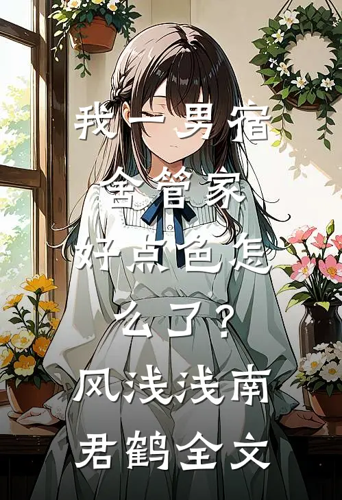 我一男宿舍管家，好点色怎么了？风浅浅南君鹤全文
