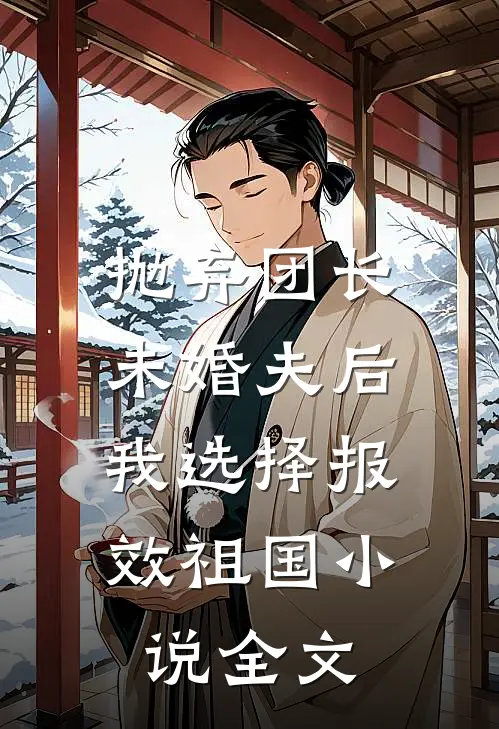 抛弃团长未婚夫后，我选择报效祖国小说全文