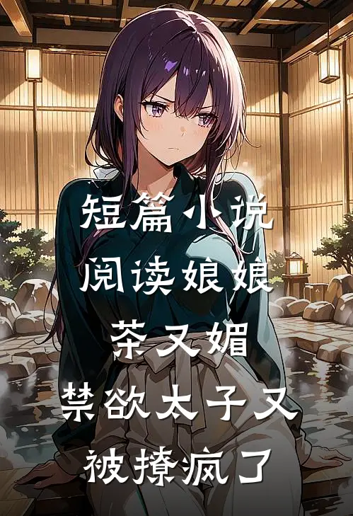 短篇小说阅读娘娘茶又媚，禁欲太子又被撩疯了