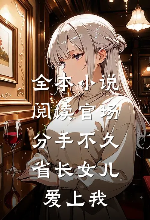 全本小说阅读官场：分手不久，省长女儿爱上我