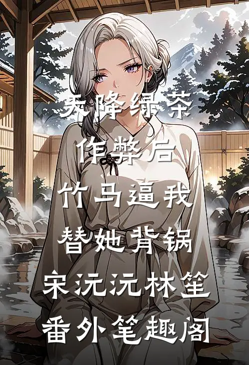 天降绿茶作弊后，竹马逼我替她背锅：宋沅沅林笙番外笔趣阁