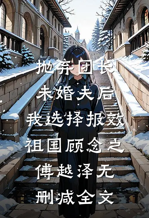 抛弃团长未婚夫后，我选择报效祖国顾念之傅越泽无删减全文