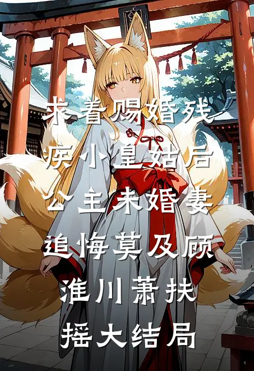 求着赐婚残疾小皇姑后，公主未婚妻追悔莫及顾淮川萧扶摇大结局