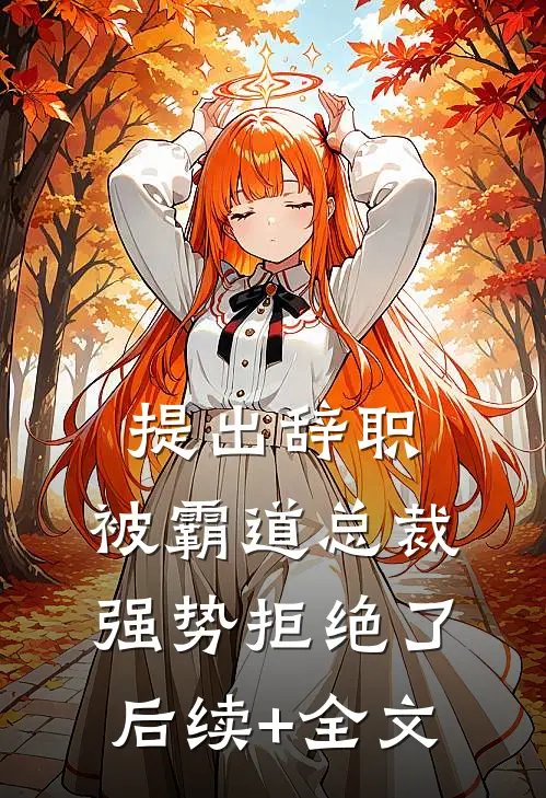 提出辞职，被霸道总裁强势拒绝了后续+全文