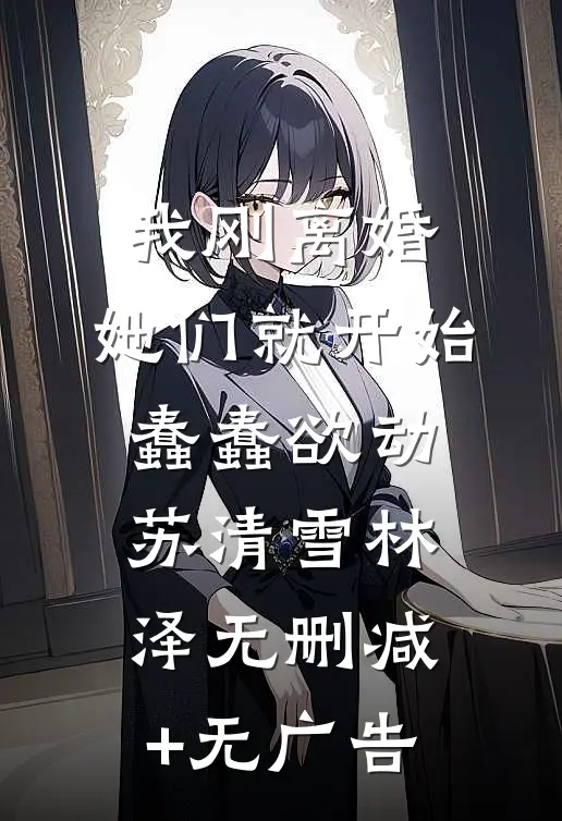 我刚离婚，她们就开始蠢蠢欲动苏清雪林泽无删减+无广告