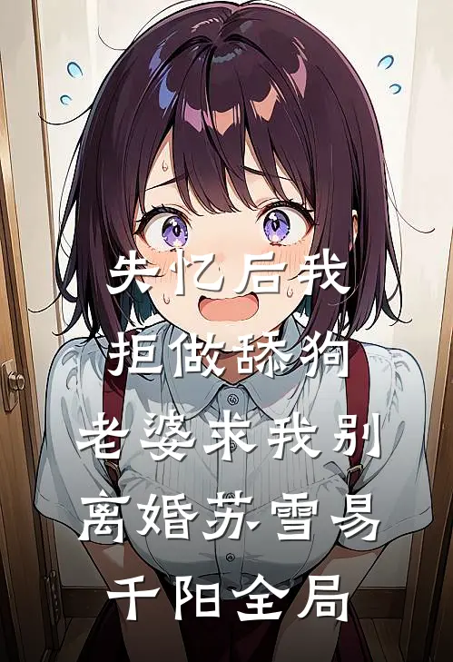 失忆后我拒做舔狗，老婆求我别离婚苏雪易千阳全局