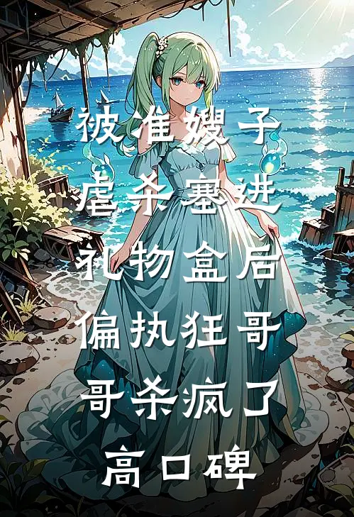 被准嫂子虐杀塞进礼物盒后，偏执狂哥哥杀疯了高口碑