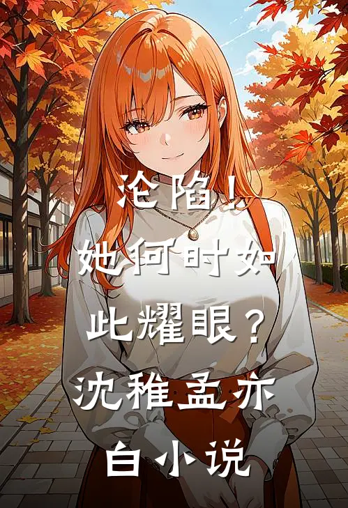 沦陷！她何时如此耀眼？沈稚孟亦白小说