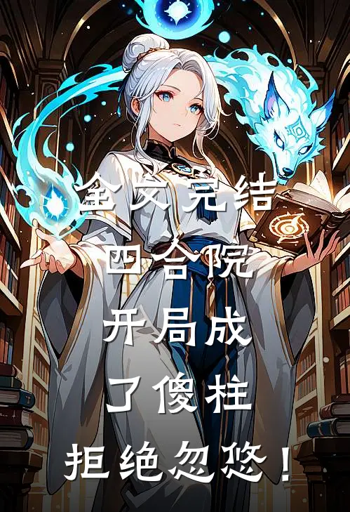 全文完结四合院，开局成了傻柱，拒绝忽悠！
