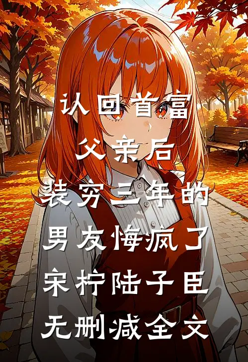 认回首富父亲后，装穷三年的男友悔疯了宋柠陆子臣无删减全文