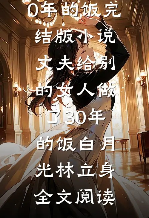 丈夫给别的女人做了30年的饭完结版小说_丈夫给别的女人做了30年的饭白月光林立身全文阅读