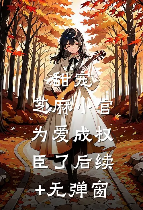 甜宠：芝麻小官为爱成权臣了后续+无弹窗