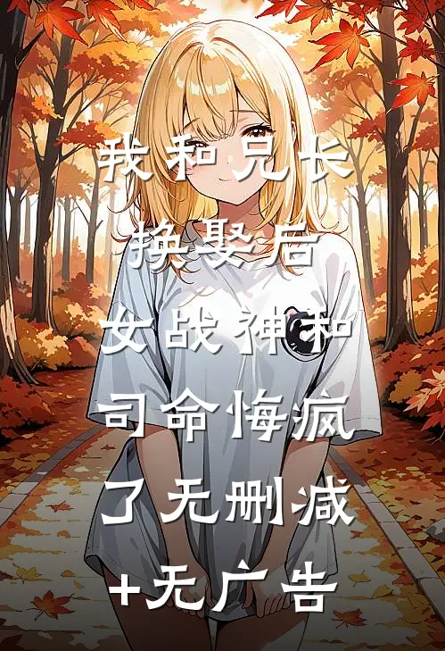 我和兄长换娶后，女战神和司命悔疯了无删减+无广告