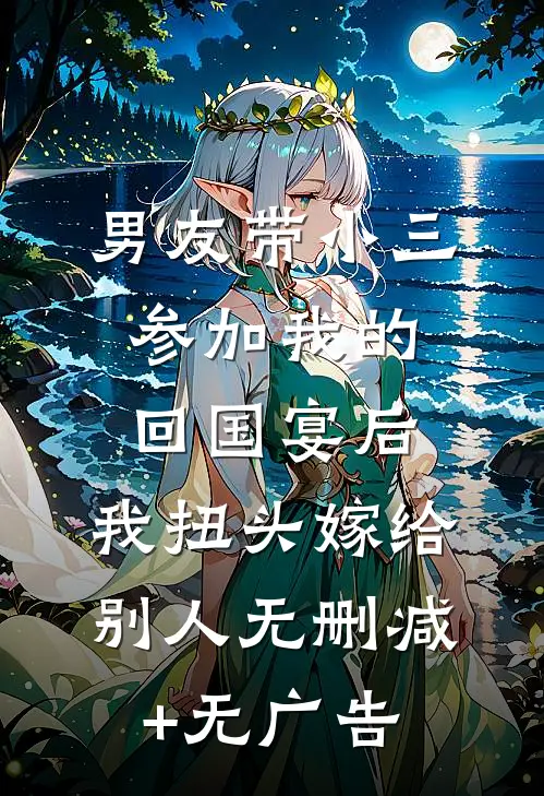 男友带小三参加我的回国宴后，我扭头嫁给别人无删减+无广告